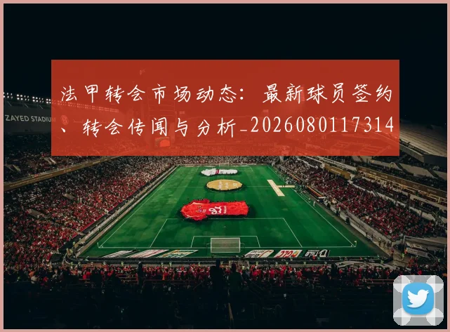 法甲转会市场动态:最新球员签约、转会传闻与分析_20260801173148