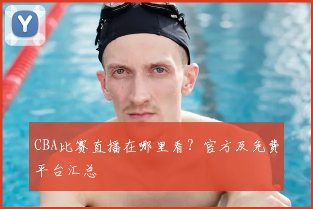 CBA比赛直播在哪里看？官方及免费平台汇总