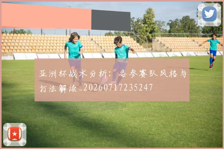 亚洲杯战术分析:各参赛队风格与打法解读_20260717235247