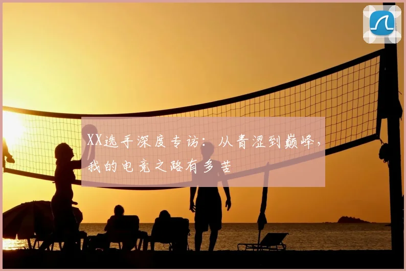 XX选手深度专访：从青涩到巅峰，我的电竞之路有多苦
