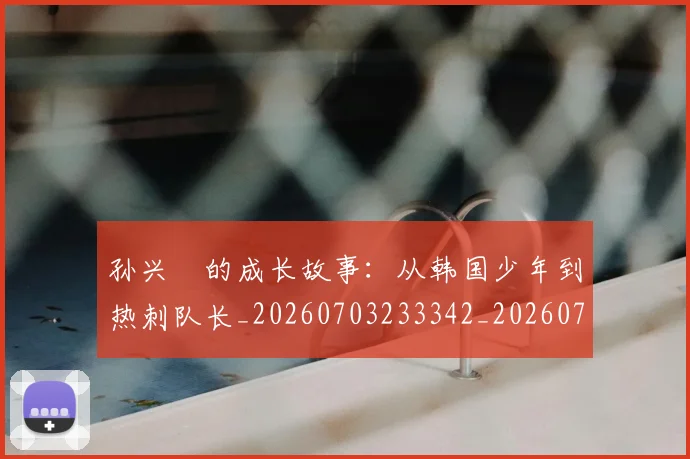 孙兴慜的成长故事：从韩国少年到热刺队长_20260703233342_20260720193015