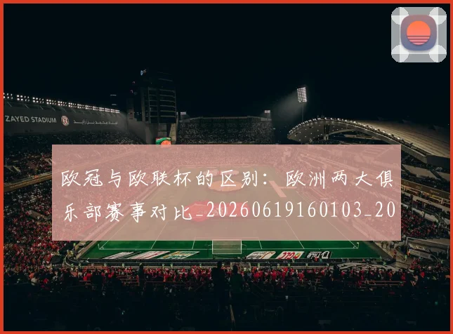 欧冠与欧联杯的区别：欧洲两大俱乐部赛事对比_20260619160103_20260707150114