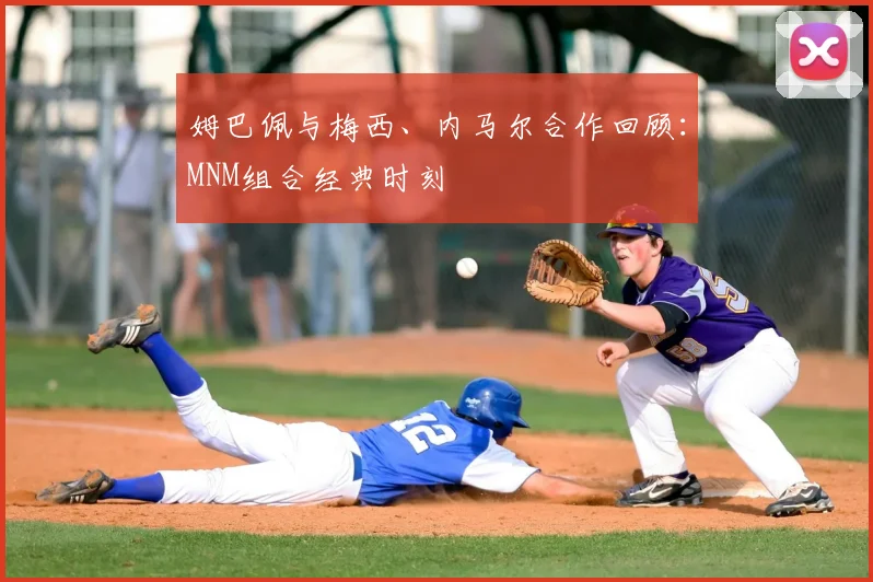 姆巴佩与梅西、内马尔合作回顾：MNM组合经典时刻